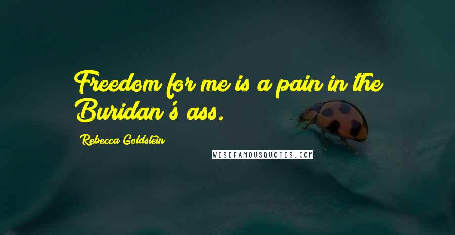 Rebecca Goldstein Quotes: Freedom for me is a pain in the Buridan's ass.