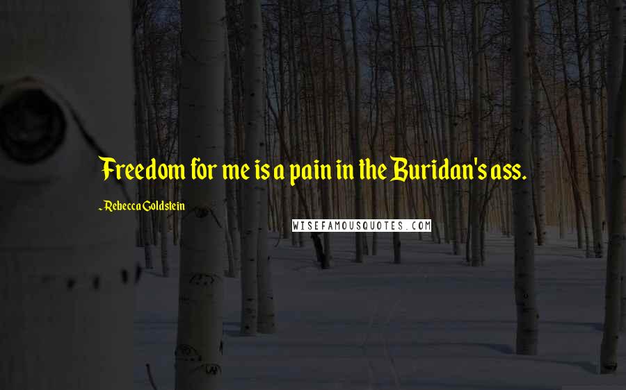 Rebecca Goldstein Quotes: Freedom for me is a pain in the Buridan's ass.