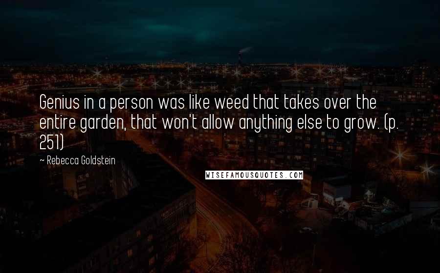 Rebecca Goldstein Quotes: Genius in a person was like weed that takes over the entire garden, that won't allow anything else to grow. (p. 251)