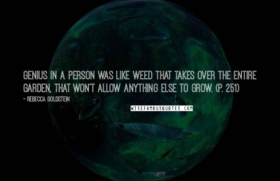 Rebecca Goldstein Quotes: Genius in a person was like weed that takes over the entire garden, that won't allow anything else to grow. (p. 251)