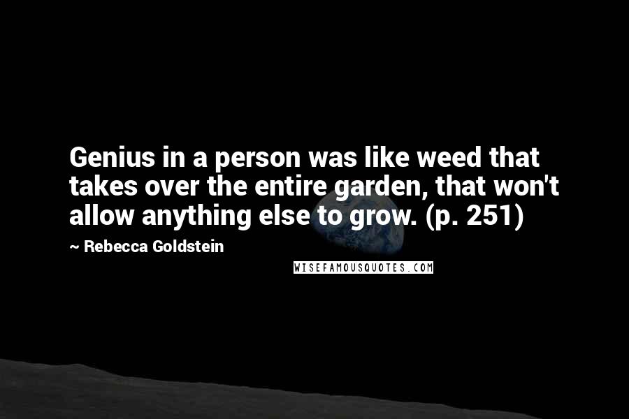 Rebecca Goldstein Quotes: Genius in a person was like weed that takes over the entire garden, that won't allow anything else to grow. (p. 251)