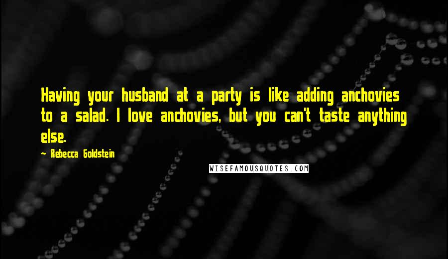 Rebecca Goldstein Quotes: Having your husband at a party is like adding anchovies to a salad. I love anchovies, but you can't taste anything else.