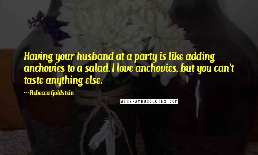 Rebecca Goldstein Quotes: Having your husband at a party is like adding anchovies to a salad. I love anchovies, but you can't taste anything else.