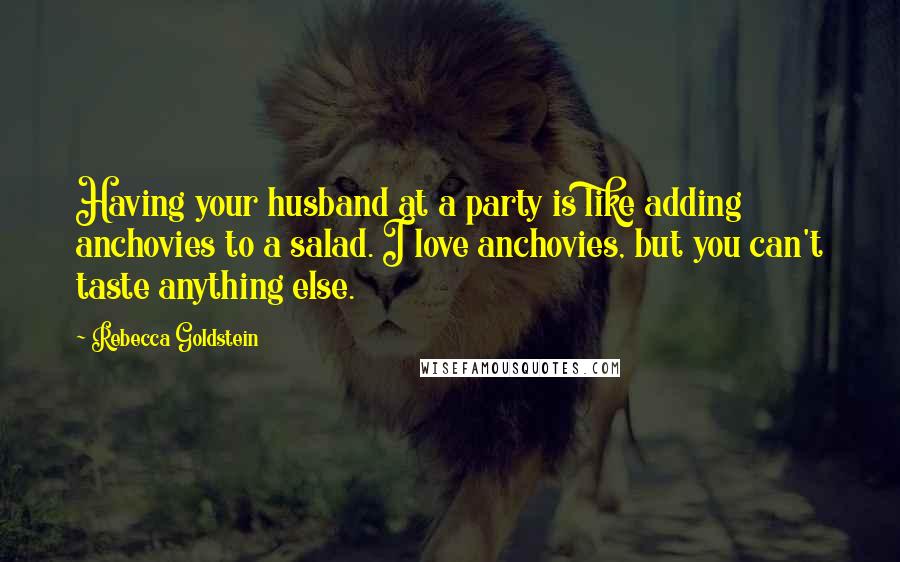 Rebecca Goldstein Quotes: Having your husband at a party is like adding anchovies to a salad. I love anchovies, but you can't taste anything else.