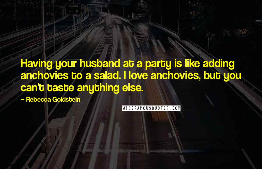 Rebecca Goldstein Quotes: Having your husband at a party is like adding anchovies to a salad. I love anchovies, but you can't taste anything else.