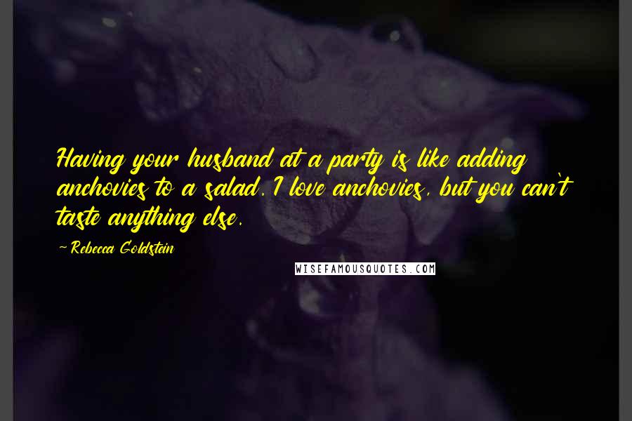 Rebecca Goldstein Quotes: Having your husband at a party is like adding anchovies to a salad. I love anchovies, but you can't taste anything else.