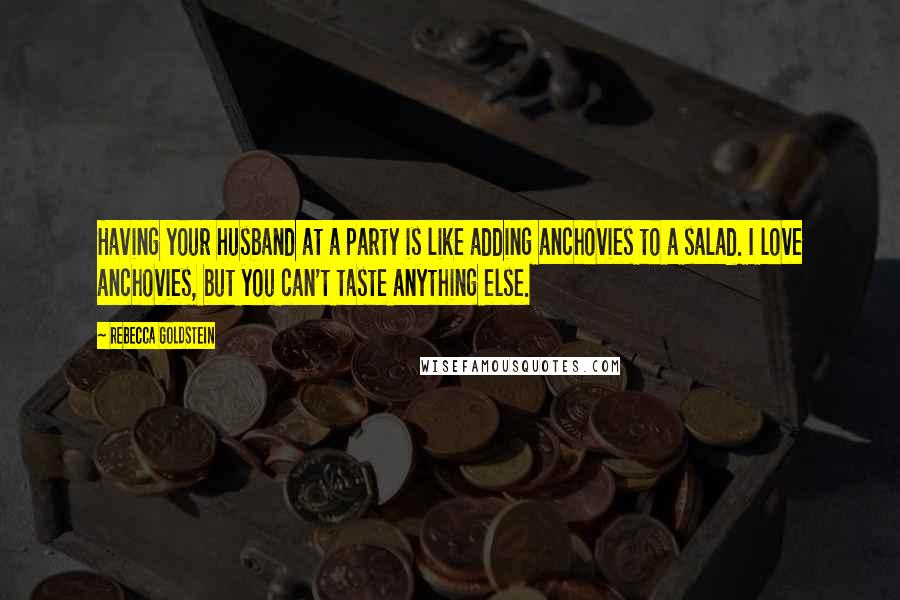 Rebecca Goldstein Quotes: Having your husband at a party is like adding anchovies to a salad. I love anchovies, but you can't taste anything else.