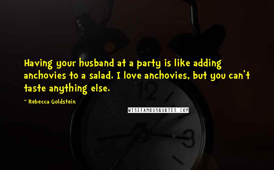 Rebecca Goldstein Quotes: Having your husband at a party is like adding anchovies to a salad. I love anchovies, but you can't taste anything else.
