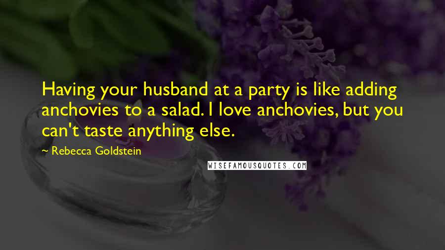 Rebecca Goldstein Quotes: Having your husband at a party is like adding anchovies to a salad. I love anchovies, but you can't taste anything else.