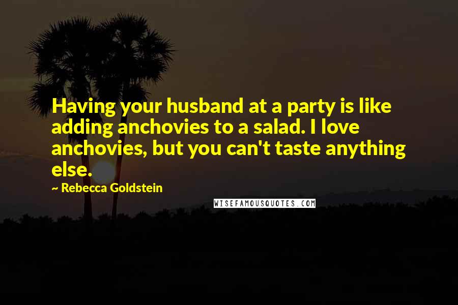 Rebecca Goldstein Quotes: Having your husband at a party is like adding anchovies to a salad. I love anchovies, but you can't taste anything else.