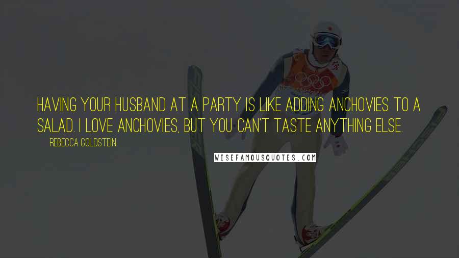 Rebecca Goldstein Quotes: Having your husband at a party is like adding anchovies to a salad. I love anchovies, but you can't taste anything else.