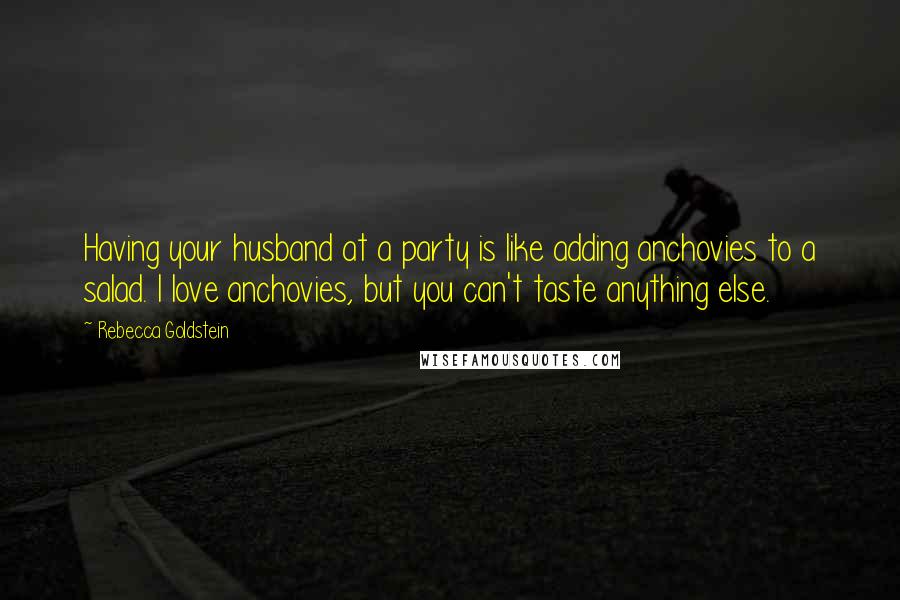 Rebecca Goldstein Quotes: Having your husband at a party is like adding anchovies to a salad. I love anchovies, but you can't taste anything else.