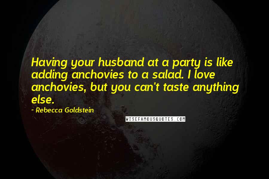 Rebecca Goldstein Quotes: Having your husband at a party is like adding anchovies to a salad. I love anchovies, but you can't taste anything else.