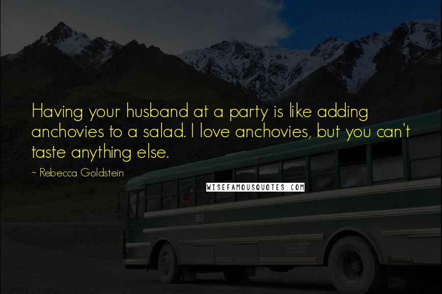 Rebecca Goldstein Quotes: Having your husband at a party is like adding anchovies to a salad. I love anchovies, but you can't taste anything else.