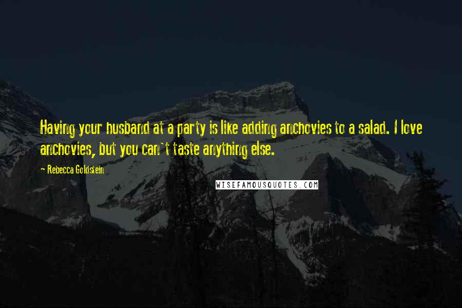 Rebecca Goldstein Quotes: Having your husband at a party is like adding anchovies to a salad. I love anchovies, but you can't taste anything else.