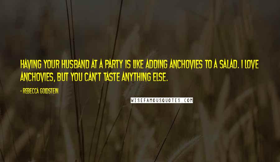 Rebecca Goldstein Quotes: Having your husband at a party is like adding anchovies to a salad. I love anchovies, but you can't taste anything else.