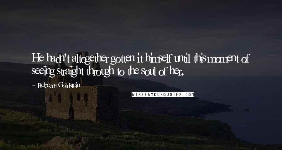 Rebecca Goldstein Quotes: He hadn't altogether gotten it himself until this moment of seeing straight through to the soul of her.