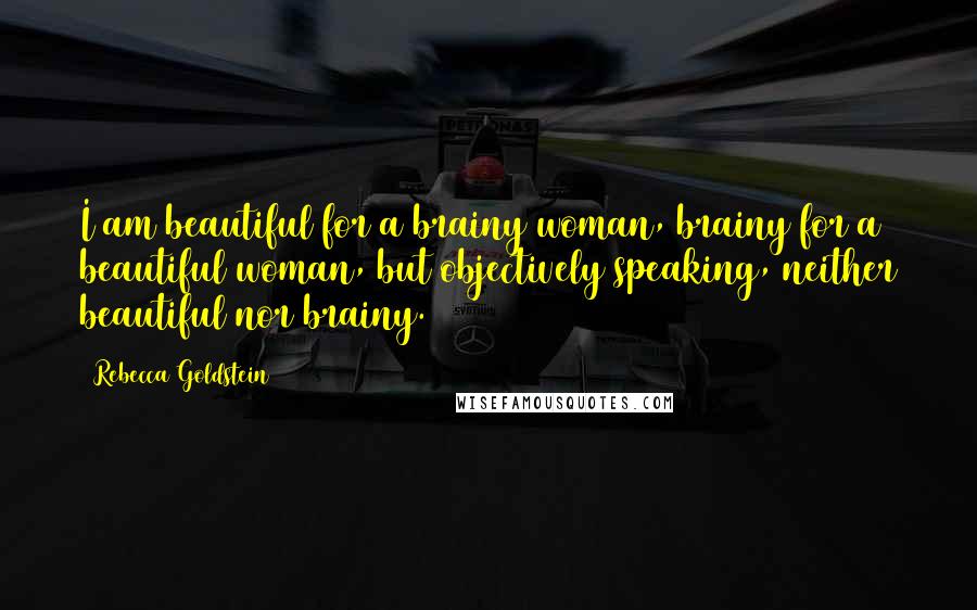 Rebecca Goldstein Quotes: I am beautiful for a brainy woman, brainy for a beautiful woman, but objectively speaking, neither beautiful nor brainy.