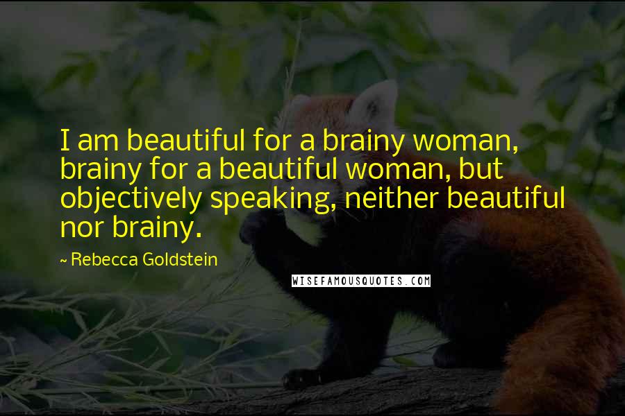 Rebecca Goldstein Quotes: I am beautiful for a brainy woman, brainy for a beautiful woman, but objectively speaking, neither beautiful nor brainy.