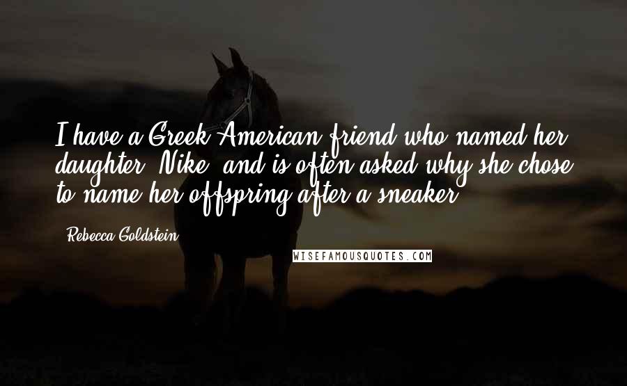 Rebecca Goldstein Quotes: I have a Greek-American friend who named her daughter "Nike" and is often asked why she chose to name her offspring after a sneaker.