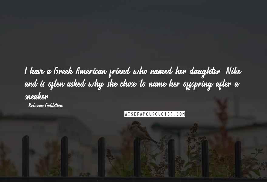 Rebecca Goldstein Quotes: I have a Greek-American friend who named her daughter "Nike" and is often asked why she chose to name her offspring after a sneaker.