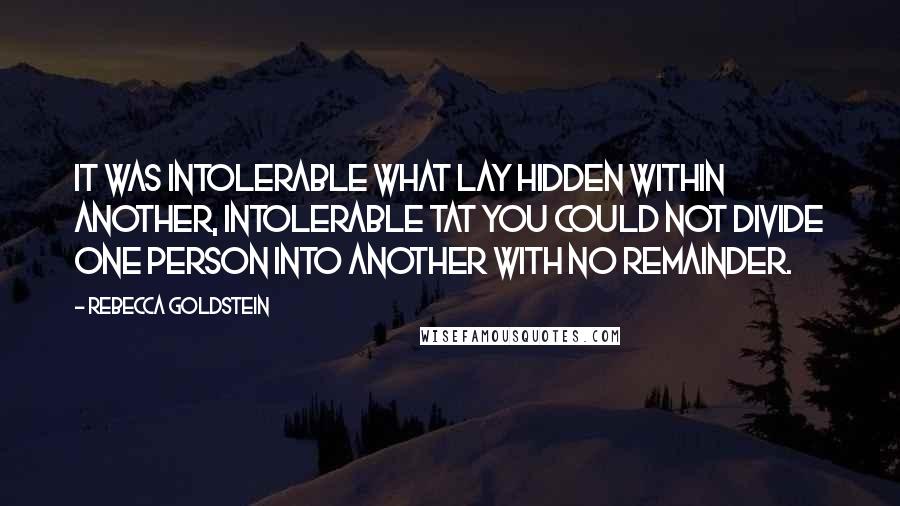 Rebecca Goldstein Quotes: It was intolerable what lay hidden within another, intolerable tat you could not divide one person into another with no remainder.