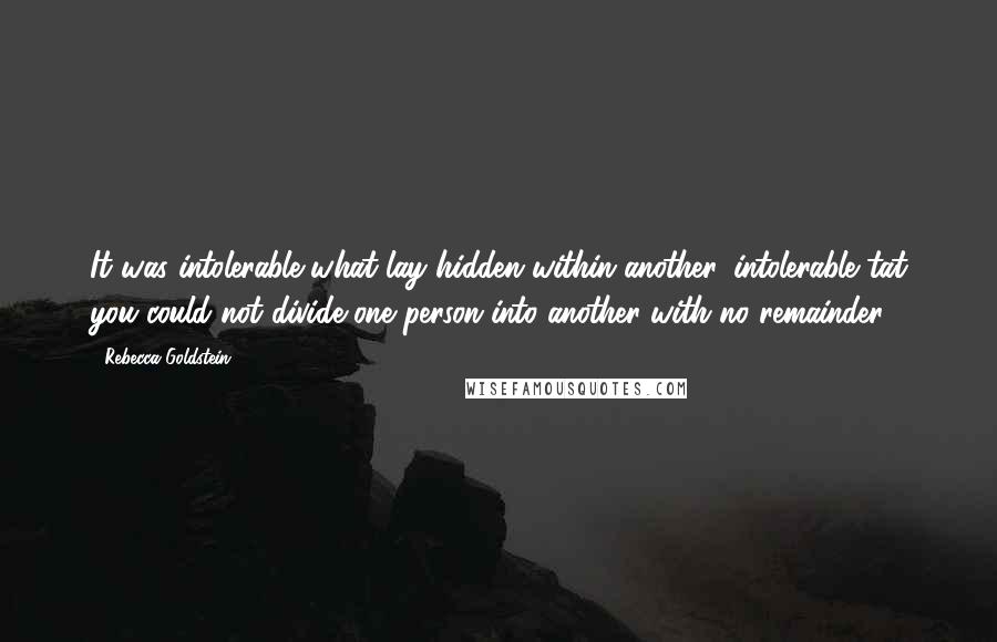 Rebecca Goldstein Quotes: It was intolerable what lay hidden within another, intolerable tat you could not divide one person into another with no remainder.