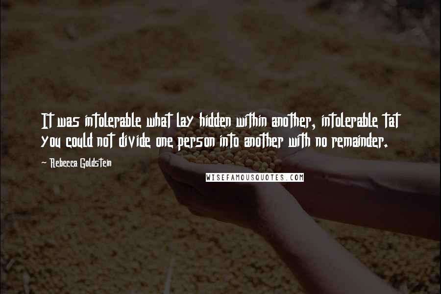 Rebecca Goldstein Quotes: It was intolerable what lay hidden within another, intolerable tat you could not divide one person into another with no remainder.