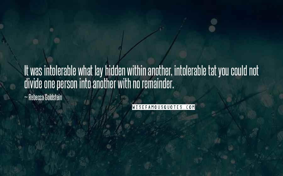 Rebecca Goldstein Quotes: It was intolerable what lay hidden within another, intolerable tat you could not divide one person into another with no remainder.