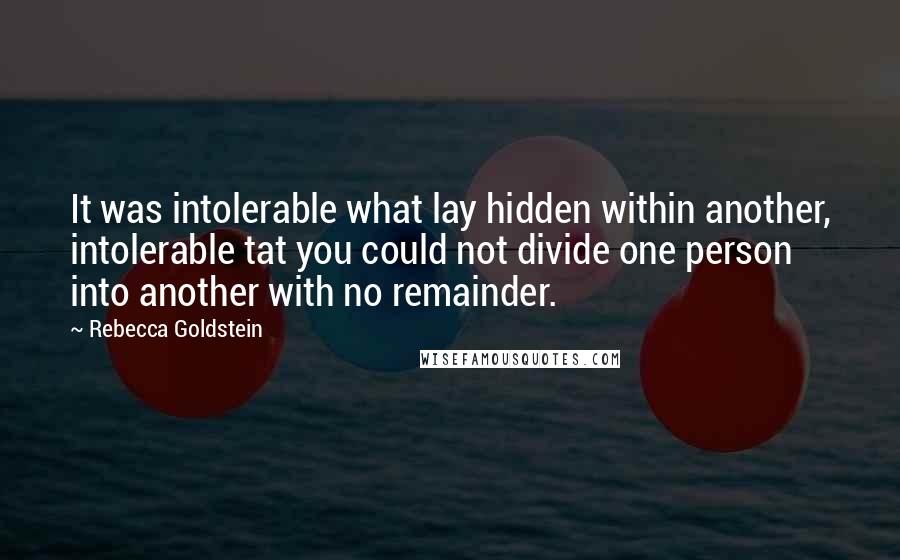 Rebecca Goldstein Quotes: It was intolerable what lay hidden within another, intolerable tat you could not divide one person into another with no remainder.