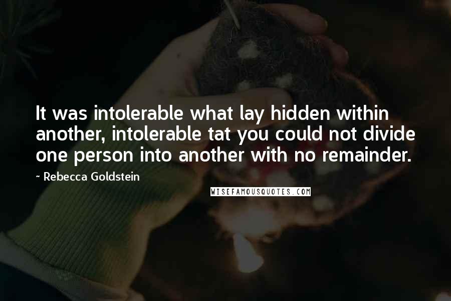 Rebecca Goldstein Quotes: It was intolerable what lay hidden within another, intolerable tat you could not divide one person into another with no remainder.