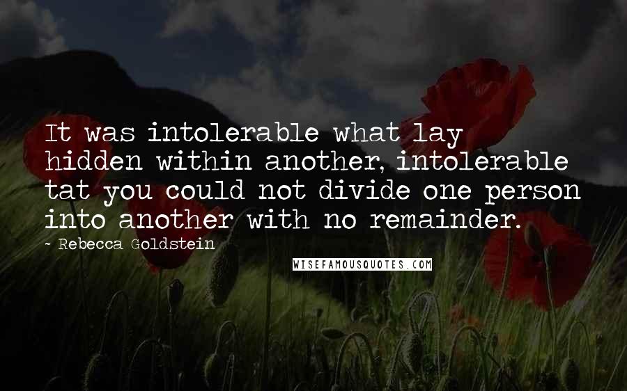 Rebecca Goldstein Quotes: It was intolerable what lay hidden within another, intolerable tat you could not divide one person into another with no remainder.
