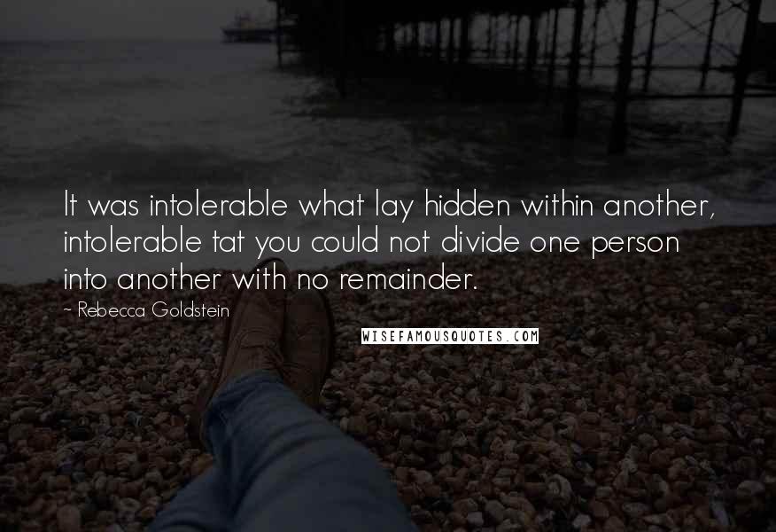Rebecca Goldstein Quotes: It was intolerable what lay hidden within another, intolerable tat you could not divide one person into another with no remainder.