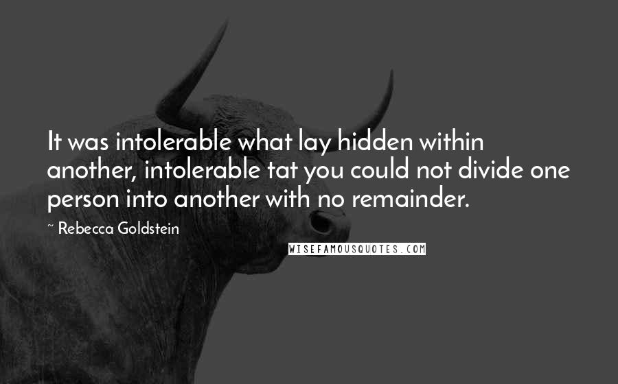 Rebecca Goldstein Quotes: It was intolerable what lay hidden within another, intolerable tat you could not divide one person into another with no remainder.