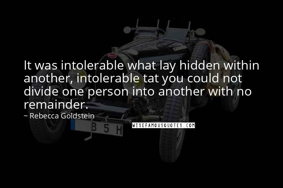 Rebecca Goldstein Quotes: It was intolerable what lay hidden within another, intolerable tat you could not divide one person into another with no remainder.