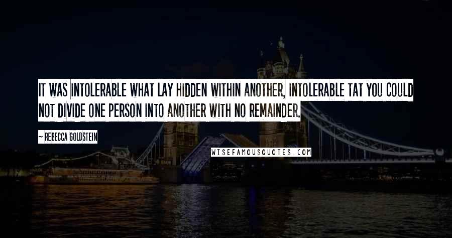 Rebecca Goldstein Quotes: It was intolerable what lay hidden within another, intolerable tat you could not divide one person into another with no remainder.