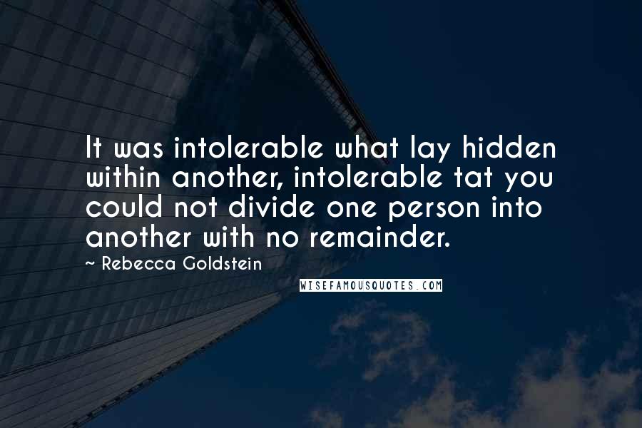 Rebecca Goldstein Quotes: It was intolerable what lay hidden within another, intolerable tat you could not divide one person into another with no remainder.