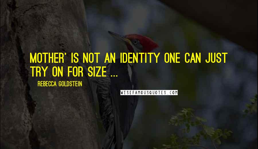 Rebecca Goldstein Quotes: Mother' is not an identity one can just try on for size ...