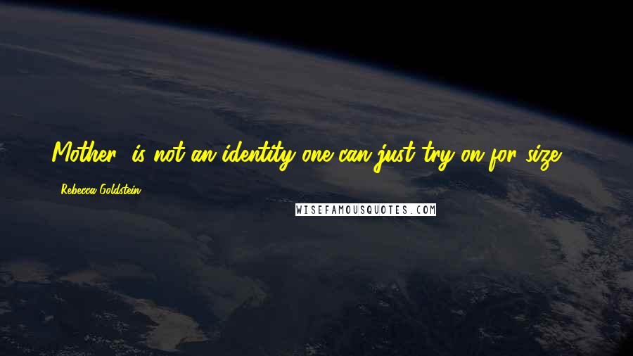 Rebecca Goldstein Quotes: Mother' is not an identity one can just try on for size ...