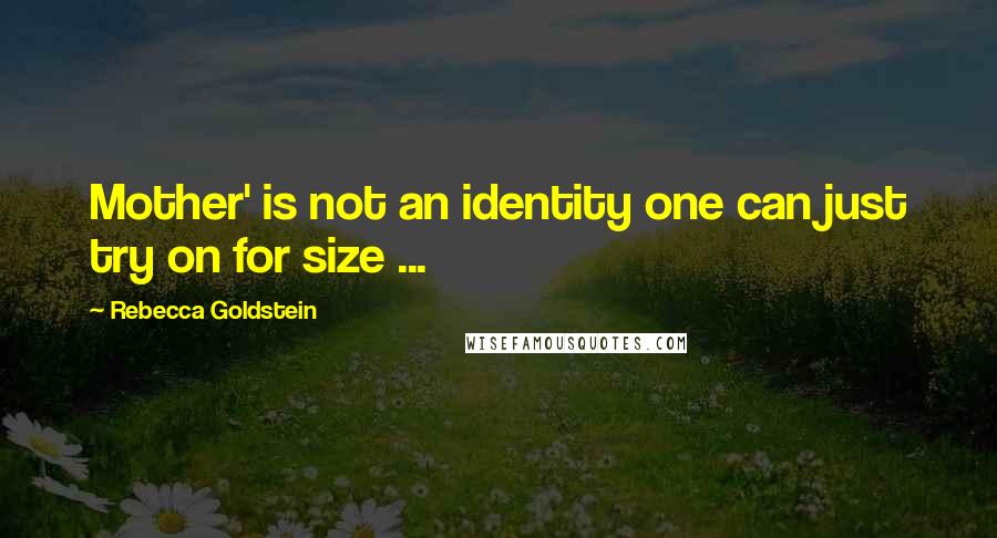 Rebecca Goldstein Quotes: Mother' is not an identity one can just try on for size ...