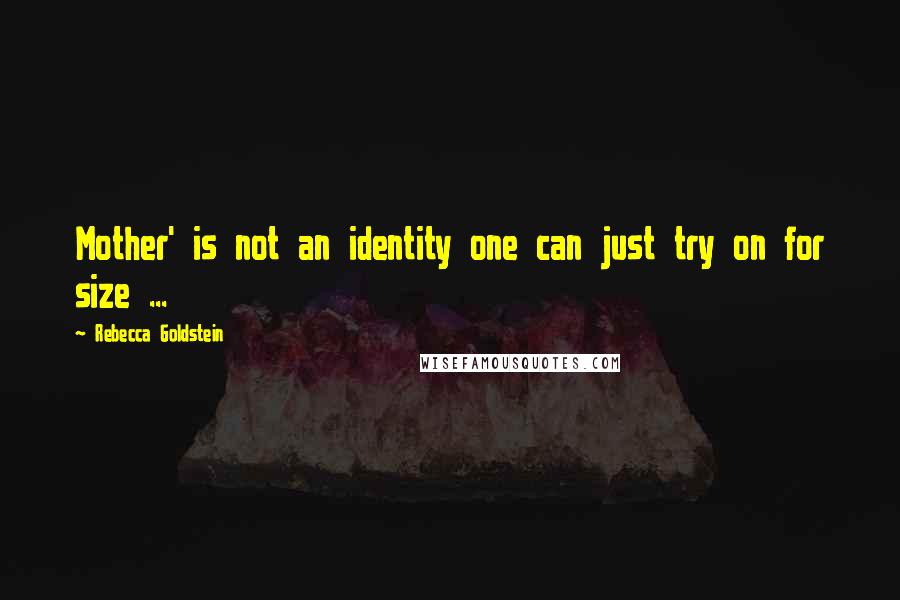 Rebecca Goldstein Quotes: Mother' is not an identity one can just try on for size ...