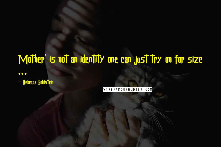 Rebecca Goldstein Quotes: Mother' is not an identity one can just try on for size ...