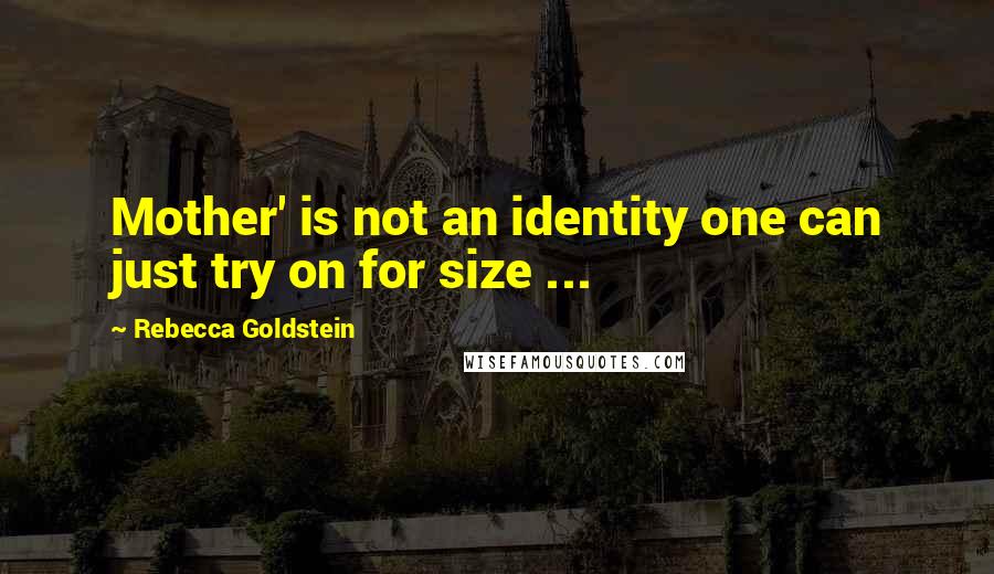 Rebecca Goldstein Quotes: Mother' is not an identity one can just try on for size ...