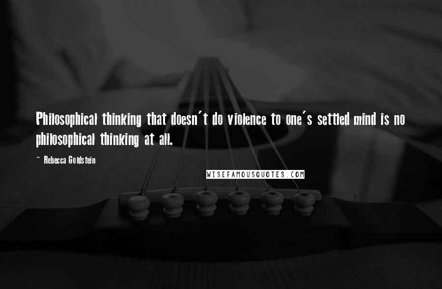 Rebecca Goldstein Quotes: Philosophical thinking that doesn't do violence to one's settled mind is no philosophical thinking at all.
