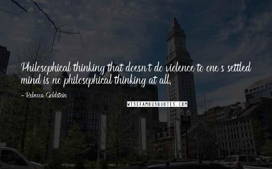 Rebecca Goldstein Quotes: Philosophical thinking that doesn't do violence to one's settled mind is no philosophical thinking at all.