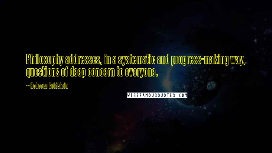 Rebecca Goldstein Quotes: Philosophy addresses, in a systematic and progress-making way, questions of deep concern to everyone.