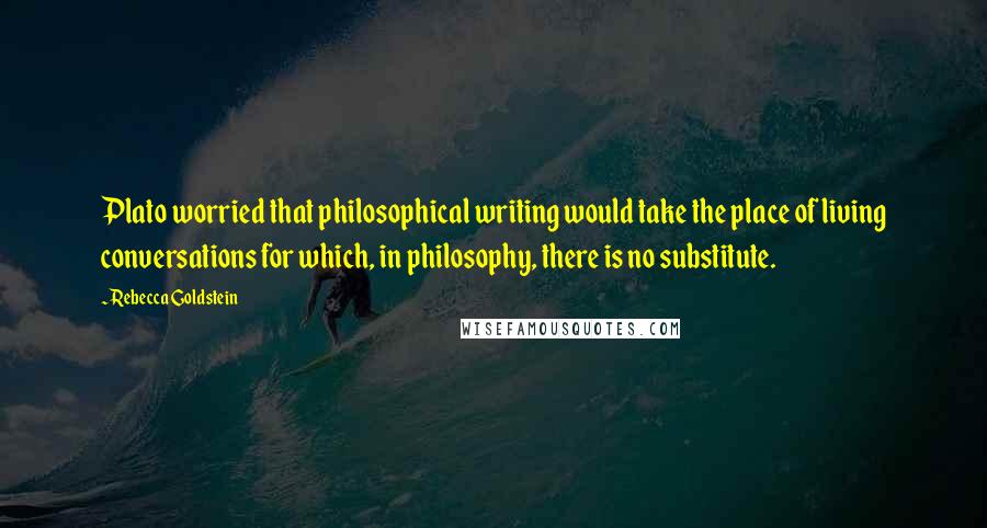Rebecca Goldstein Quotes: Plato worried that philosophical writing would take the place of living conversations for which, in philosophy, there is no substitute.