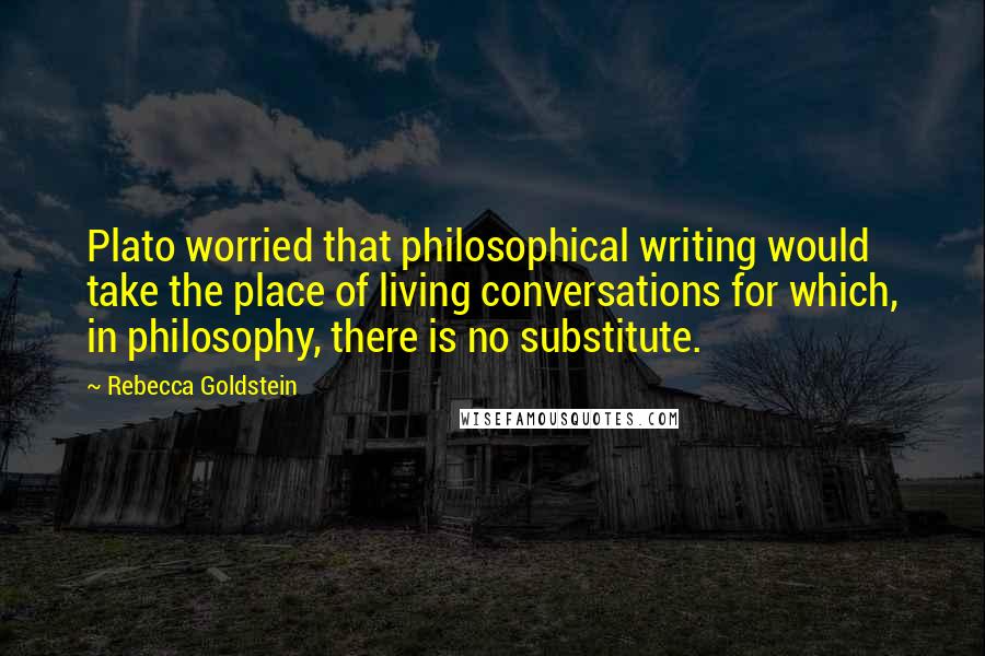 Rebecca Goldstein Quotes: Plato worried that philosophical writing would take the place of living conversations for which, in philosophy, there is no substitute.