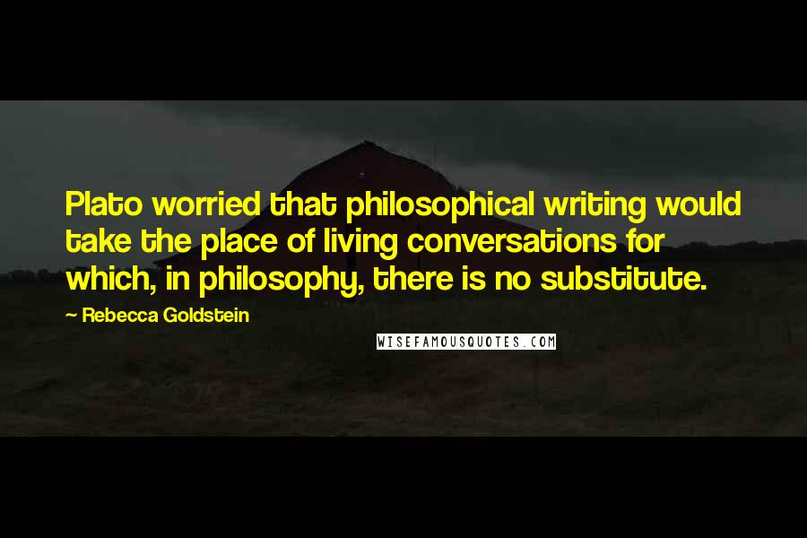 Rebecca Goldstein Quotes: Plato worried that philosophical writing would take the place of living conversations for which, in philosophy, there is no substitute.