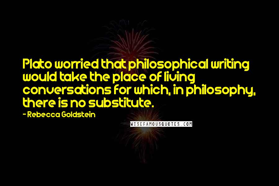 Rebecca Goldstein Quotes: Plato worried that philosophical writing would take the place of living conversations for which, in philosophy, there is no substitute.